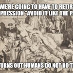 Avoid it like the plague you say..... | WE'RE GOING TO HAVE TO RETIRE THE EXPRESSION "AVOID IT LIKE THE PLAGUE"; IT TURNS OUT HUMANS DO NOT DO THAT | image tagged in plague,coronavirus,dark humor,memes,thoughts,funny | made w/ Imgflip meme maker