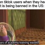 Years Of Academy Training Wasted | teen tiktok users when they hear
it is being banned in the US: | image tagged in years of academy training wasted,funny,tiktok,rare | made w/ Imgflip meme maker