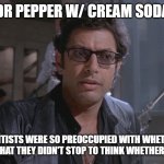 Dr Pepper with Cream Soda?!? | DR PEPPER W/ CREAM SODA; YOUR SCIENTISTS WERE SO PREOCCUPIED WITH WHETHER OR NOT THEY COULD, THAT THEY DIDN'T STOP TO THINK WHETHER THEY SHOULD. | image tagged in no one ever asked if we should | made w/ Imgflip meme maker