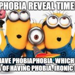 Minions Yay | PHOBIA REVEAL TIME! I HAVE PHOBIAPHOBIA, WHICH IS PHOBIA OF HAVING PHOBIA. IRONIC RIGHT? | image tagged in minions yay | made w/ Imgflip meme maker