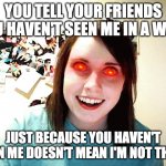 Creepy girl | YOU TELL YOUR FRIENDS YOU HAVEN'T SEEN ME IN A WEEK; JUST BECAUSE YOU HAVEN'T SEEN ME DOESN'T MEAN I'M NOT THERE | image tagged in creepy girl | made w/ Imgflip meme maker