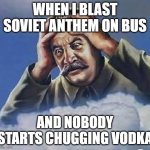 Worrying Stalin | WHEN I BLAST SOVIET ANTHEM ON BUS; AND NOBODY STARTS CHUGGING VODKA | image tagged in worrying stalin,stalin,russia,soviet,vodka | made w/ Imgflip meme maker