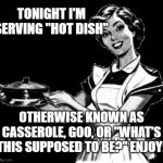 Vintage woman cooking | TONIGHT I'M SERVING "HOT DISH"; OTHERWISE KNOWN AS CASSEROLE, GOO, OR "WHAT'S THIS SUPPOSED TO BE?" ENJOY! | image tagged in vintage woman cooking | made w/ Imgflip meme maker