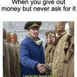 Notice Anything? | When you give out money but never ask for it | image tagged in i serve the soviet union | made w/ Imgflip meme maker