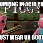 piggy | IF U R JUMPING IN ACID PUDDLES; U MUST WEAR UR BOOTS!!! | image tagged in piggy | made w/ Imgflip meme maker
