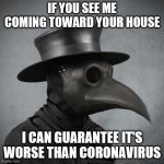 plague doctor | IF YOU SEE ME COMING TOWARD YOUR HOUSE I CAN GUARANTEE IT'S WORSE THAN CORONAVIRUS | image tagged in plague doctor | made w/ Imgflip meme maker