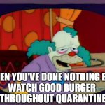 Krusty Good Burger | WHEN YOU'VE DONE NOTHING BUT 
WATCH GOOD BURGER 
THROUGHOUT QUARANTINE | image tagged in 346 hours non-stop,memes,good burger,covid-19,coronavirus,the simpsons | made w/ Imgflip meme maker