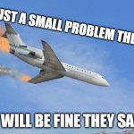 Crashing PLane | ITS JUST A SMALL PROBLEM THE SAID; IT WILL BE FINE THEY SAID | image tagged in crashing plane | made w/ Imgflip meme maker