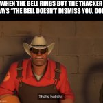 Engineer that’s bullshit | WHEN THE BELL RINGS BUT THE THACKER SAYS “THE BELL DOESN’T DISMISS YOU, DO!” | image tagged in engineer thats bullshit | made w/ Imgflip meme maker