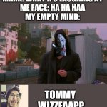 Oh hi mask | MARK: WHAT R U LAUGHING AT
ME FACE: HA HA HAA
MY EMPTY MIND:; TOMMY 
WIZZEAAPP | image tagged in oh hi mark,tommy wiseau | made w/ Imgflip meme maker