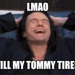 Tommy tires | LMAO; TILL MY TOMMY TIRES | image tagged in tommy wiseau | made w/ Imgflip meme maker