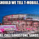 Sprint Center | SHOULD WE TELL T-MOBILE... WE STILL CALL SANDSTONE, SANDSTONE? | image tagged in sprint center,sprint,cell phone | made w/ Imgflip meme maker