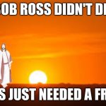 Jeezus and Bob | BOB ROSS DIDN'T DIE; JESUS JUST NEEDED A FRIEND | image tagged in bob ross and jesus christ | made w/ Imgflip meme maker