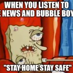 sick spongebob | WHEN YOU LISTEN TO THE NEWS AND BUBBLE BOY UP "STAY HOME STAY SAFE" | image tagged in sick spongebob | made w/ Imgflip meme maker