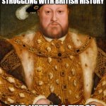 King Henry VIII | I HEARD SOMEONE WAS STRUGGLING WITH BRITISH HISTORY; AND NEEDED A TUDOR | image tagged in king henry viii | made w/ Imgflip meme maker