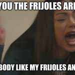 screaming latina | I TOLD YOU THE FRIJOLES ARE READY; DOES NOBODY LIKE MY FRIJOLES ANYMORE?! | image tagged in screaming latina | made w/ Imgflip meme maker