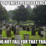Do not fall for it | MANY OF THESE PEOPLE EXERCISED; DO NOT FALL FOR THAT TRAP | image tagged in graveyard,exercised never saved a soul,you could get hurt,all pain no gain,you can't do it,eat cake | made w/ Imgflip meme maker