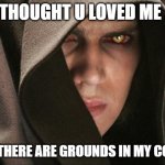 I Thought You Loved Me | I THOUGHT U LOVED ME ... BUT THERE ARE GROUNDS IN MY COFFEE | image tagged in dark anakin | made w/ Imgflip meme maker