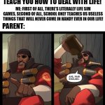 Aye Fair Enough | PARENT: VIDEO GAMES DON'T TEACH YOU HOW TO DEAL WITH LIFE! ME: FIRST OF ALL, THERE'S LITERALLY LIFE SIM GAMES, SECOND OF ALL, SCHOOL ONLY TEACHES US USELESS THINGS THAT WILL NEVER COME IN HANDY EVER IN OUR LIFE! PARENT: | image tagged in aye fair enough,video games,parents,tf2,team fortress 2,gaming | made w/ Imgflip meme maker