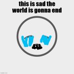 sad tears | this is sad the world is gonna end | image tagged in sad | made w/ Imgflip meme maker