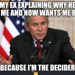 george w bush | MY EX EXPLAINING WHY HE LEFT ME AND NOW WANTS ME BACK; BECAUSE I'M THE DECIDER | image tagged in george w bush | made w/ Imgflip meme maker