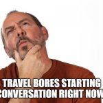 Justice | TRAVEL BORES STARTING A CONVERSATION RIGHT NOW..... | image tagged in man deciding thinking | made w/ Imgflip meme maker