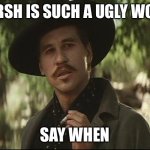 doc holliday | HARSH IS SUCH A UGLY WORD; SAY WHEN | image tagged in doc holliday | made w/ Imgflip meme maker