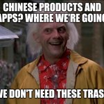 Doc Brown | CHINESE PRODUCTS AND APPS? WHERE WE'RE GOING WE DON'T NEED THESE TRASH | image tagged in doc brown | made w/ Imgflip meme maker
