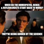 DiCaprio - Inception | WHEN DO THE HOMEOPATHS, REIKIS & REFLEXOLOGISTS START BACK TO WORK? THEY'RE BEING GUIDED BY THE SCIENCE | image tagged in dicaprio - inception | made w/ Imgflip meme maker