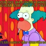 Shelf turd Krusty | YOUR FACE WHEN PARTNER BRINGS YOU HOME SOME CRAFT AS A TREAT... AND IT’S JUST A LOAD OF SHELF TURDS FROM SAINO’S | image tagged in krusty the clown what the hell was that | made w/ Imgflip meme maker