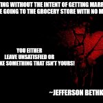 Dating facts | DATING WITHOUT THE INTENT OF GETTING MARRIED IS LIKE GOING TO THE GROCERY STORE WITH NO MONEY. YOU EITHER LEAVE UNSATISFIED OR YOU TAKE SOMETHING THAT ISN’T YOURS! ~JEFFERSON BETHKE | image tagged in love,dating christian,purpose,pain,trajectory | made w/ Imgflip meme maker