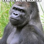 Human nature | STOP TELLING PEOPLE WE'RE RELATED; YOU GUYS ARE JERKS | image tagged in humanity | made w/ Imgflip meme maker