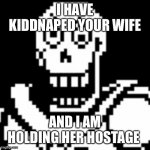 Kiddnaped Papyrus | I HAVE KIDDNAPED YOUR WIFE; AND I AM HOLDING HER HOSTAGE | image tagged in kiddnaped papyrus | made w/ Imgflip meme maker