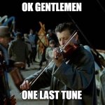 one last tune | OK GENTLEMEN; ONE LAST TUNE | image tagged in titanic musicians | made w/ Imgflip meme maker