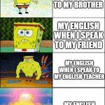 My English | MY ENGLISH WHEN I SPEAK TO MY BROTHER; MY ENGLISH WHEN I SPEAK TO MY FRIEND; MY ENGLISH WHEN I SPEAK TO MY ENGLISH TEACHER; MY ENGLISH WHEN IS PEAK TO MY CRUSH | image tagged in upgraded strong spongebob | made w/ Imgflip meme maker