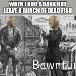 meme man bawrtur | WHEN I ROB A BANK BUT LEAVE A BUNCH OF DEAD FISH | image tagged in meme man bawrtur,i'm 15 so don't try it,who reads these | made w/ Imgflip meme maker