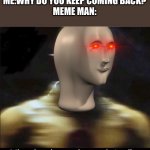 Meme man is furevr | ME:WHY DO YOU KEEP COMING BACK?
MEME MAN: | image tagged in mie golz ar beeyonde yur ndrstanding | made w/ Imgflip meme maker
