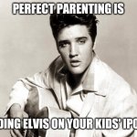 elvis birthday | PERFECT PARENTING IS; FINDING ELVIS ON YOUR KIDS' IPODS. | image tagged in elvis birthday | made w/ Imgflip meme maker