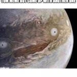 unsettled jupiter | WHEN YOU DON'T USE THE UNSETTLED TOM MEME BUT COME UP WITH ANOTHER ONE | image tagged in unsettled jupiter | made w/ Imgflip meme maker
