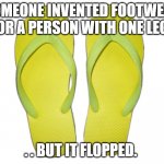 Flop | SOMEONE INVENTED FOOTWEAR FOR A PERSON WITH ONE LEG.. . . BUT IT FLOPPED. | image tagged in flip flops | made w/ Imgflip meme maker