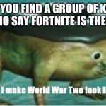 Shut up before I make world war two look like a tea party | WHEN YOU FIND A GROUP OF KIDS AT SCHOOL WHO SAY FORTNITE IS THE BEST GAME | image tagged in shut up before i make world war two look like a tea party | made w/ Imgflip meme maker