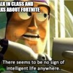 There seems to be no sign of intelligent life anywhere | WHEN YOU WALK IN CLASS AND EVERY ONE TALKS ABOUT FORTNITE | image tagged in there seems to be no sign of intelligent life anywhere | made w/ Imgflip meme maker