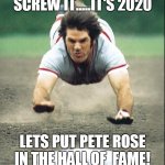 Pete Rose | SCREW IT.....IT'S 2020; LETS PUT PETE ROSE IN THE HALL OF  FAME! | image tagged in pete rose | made w/ Imgflip meme maker