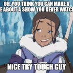 Katara - Nice try tough guy | OH, YOU THINK YOU CAN MAKE A MEME ABOUT A SHOW YOU NEVER WATCHED... NICE TRY TOUGH GUY | image tagged in katara - nice try tough guy | made w/ Imgflip meme maker