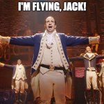I'm Flying! | I'M FLYING, JACK! | image tagged in hamilton | made w/ Imgflip meme maker