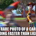 Buzz about to run over Woody | RARE PHOTO OF A CAR GOING FASTER THAN LIGHT | image tagged in buzz about to run over woody | made w/ Imgflip meme maker