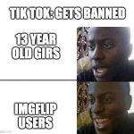 Do it please | TIK TOK: GETS BANNED; 13 YEAR OLD GIRS; IMGFLIP USERS | image tagged in reversed disappointed black man | made w/ Imgflip meme maker