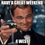 Dicaprio Toast Weekend Bro | HAVE A GREAT WEEKEND; 4 WEST | image tagged in dicaprio toast weekend bro | made w/ Imgflip meme maker