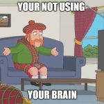 Scotsman Yelling Not Using Your Brain | YOUR NOT USING; YOUR BRAIN | image tagged in scotsman yelling not using your brain | made w/ Imgflip meme maker