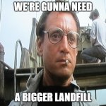 We're going to need a bigger | WE'RE GUNNA NEED; A BIGGER LANDFILL | image tagged in we're going to need a bigger | made w/ Imgflip meme maker